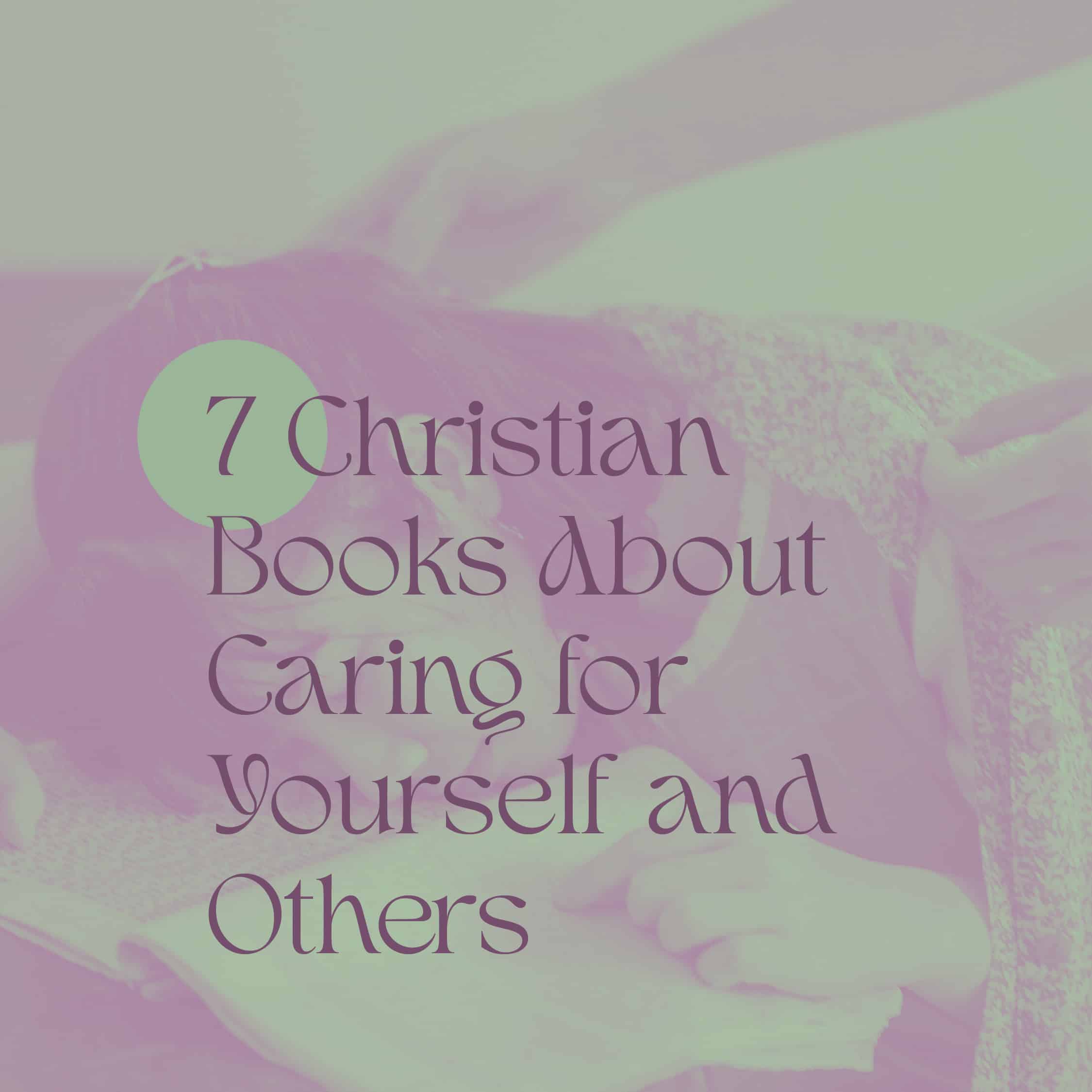 7 Christian Books About Caring for Yourself & Others